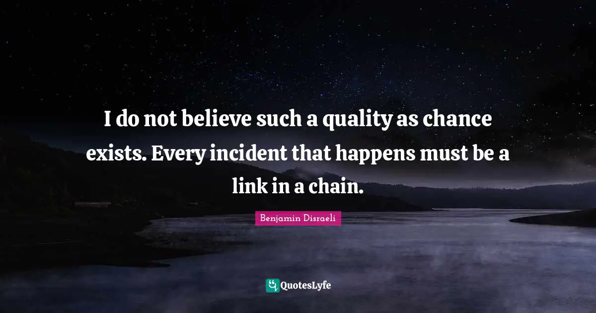 I do not believe such a quality as chance exists. Every incident that happens must be a link in a chain.