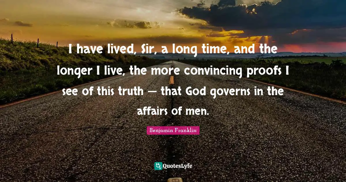 I have lived, Sir, a long time, and the longer I live, the more convincing proofs I see of this truth — that God governs in the affairs of men.
