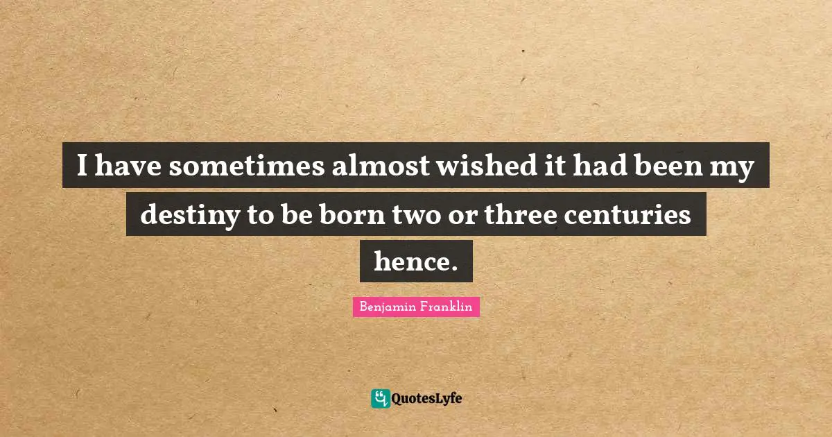 I have sometimes almost wished it had been my destiny to be born two or three centuries hence.