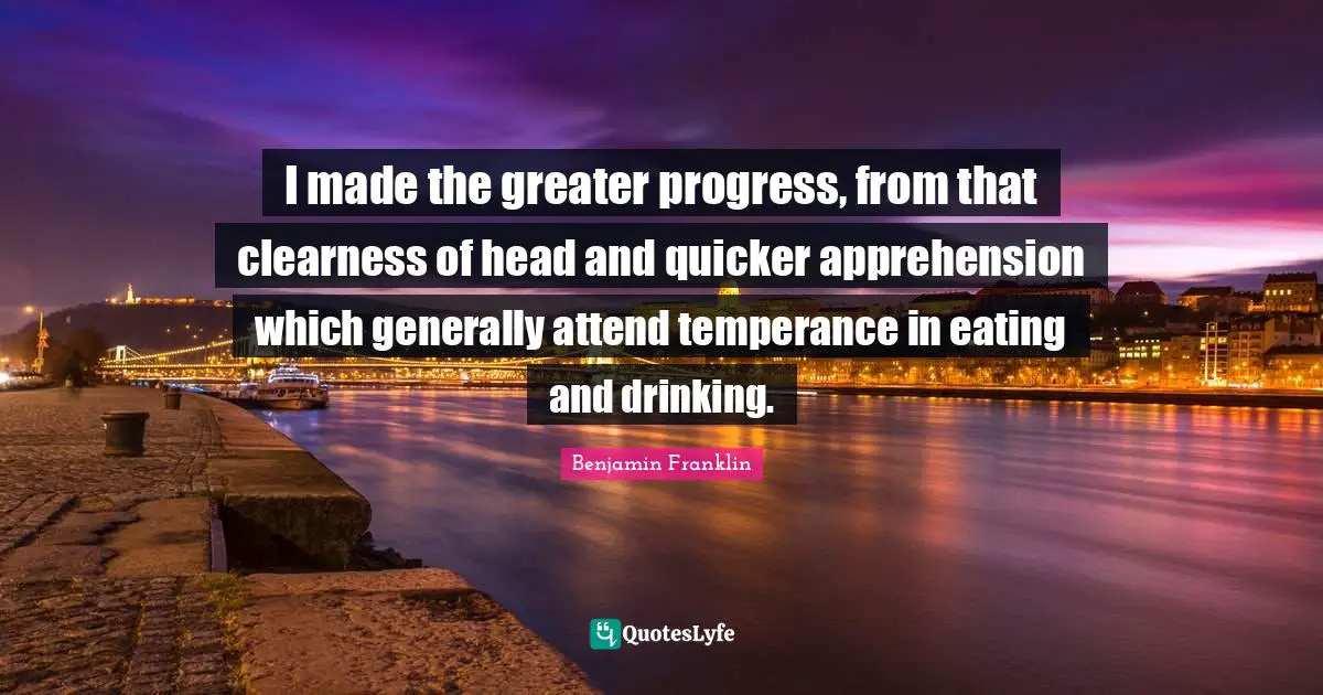 Clearness Quotes: "I made the greater progress, from that clearness of head and quicker apprehension which generally attend temperance in eating and drinking."