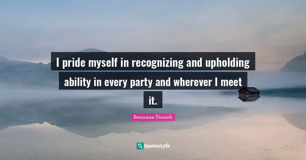 I pride myself in recognizing and upholding ability in every party and wherever I meet it.