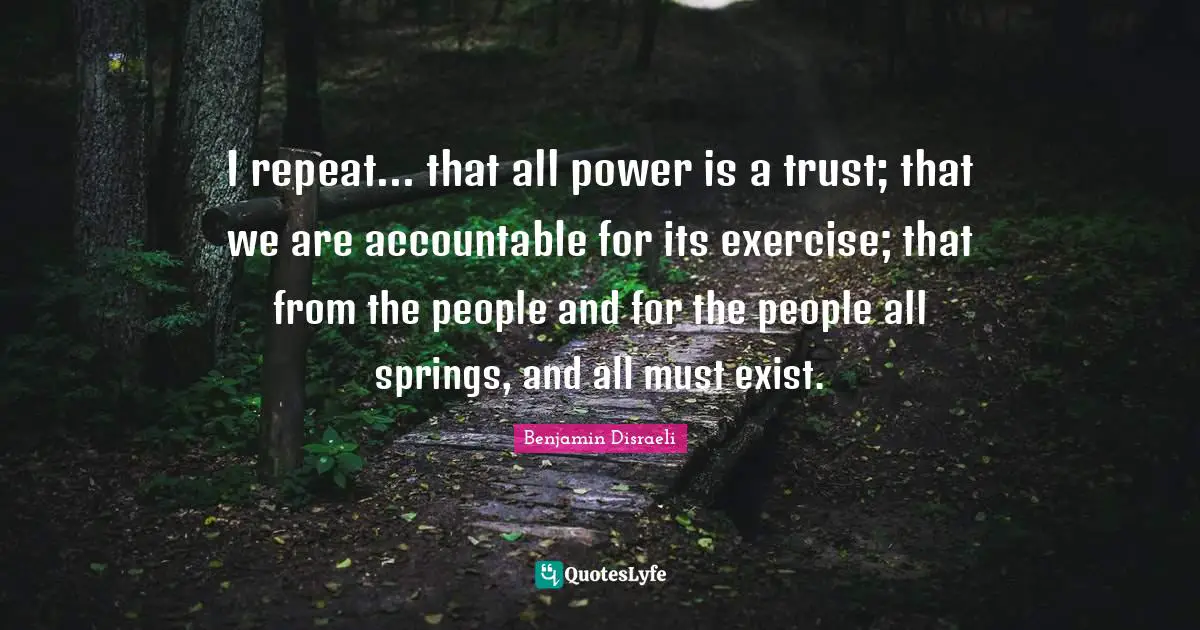 I repeat... that all power is a trust; that we are accountable for its exercise; that from the people and for the people all springs, and all must exist.