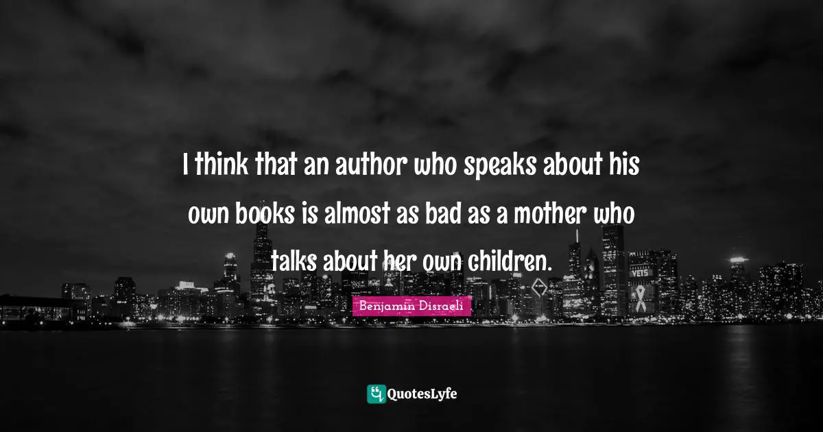 I think that an author who speaks about his own books is almost as bad as a mother who talks about her own children.