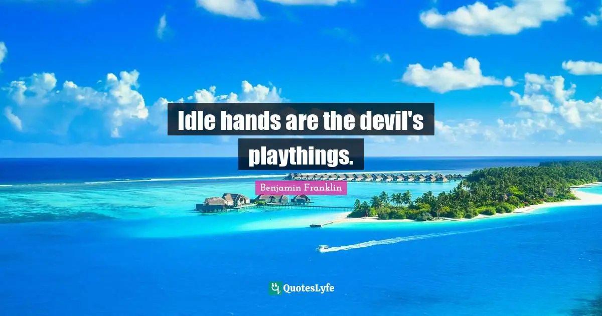 Idle hands are the devil's playthings.