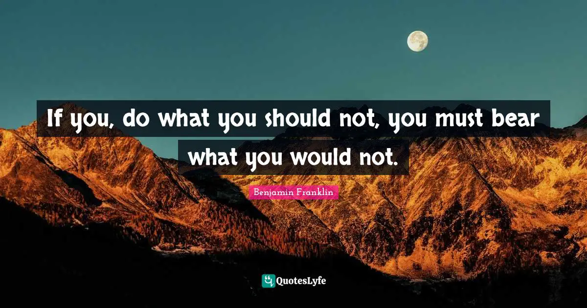 If you, do what you should not, you must bear what you would not.