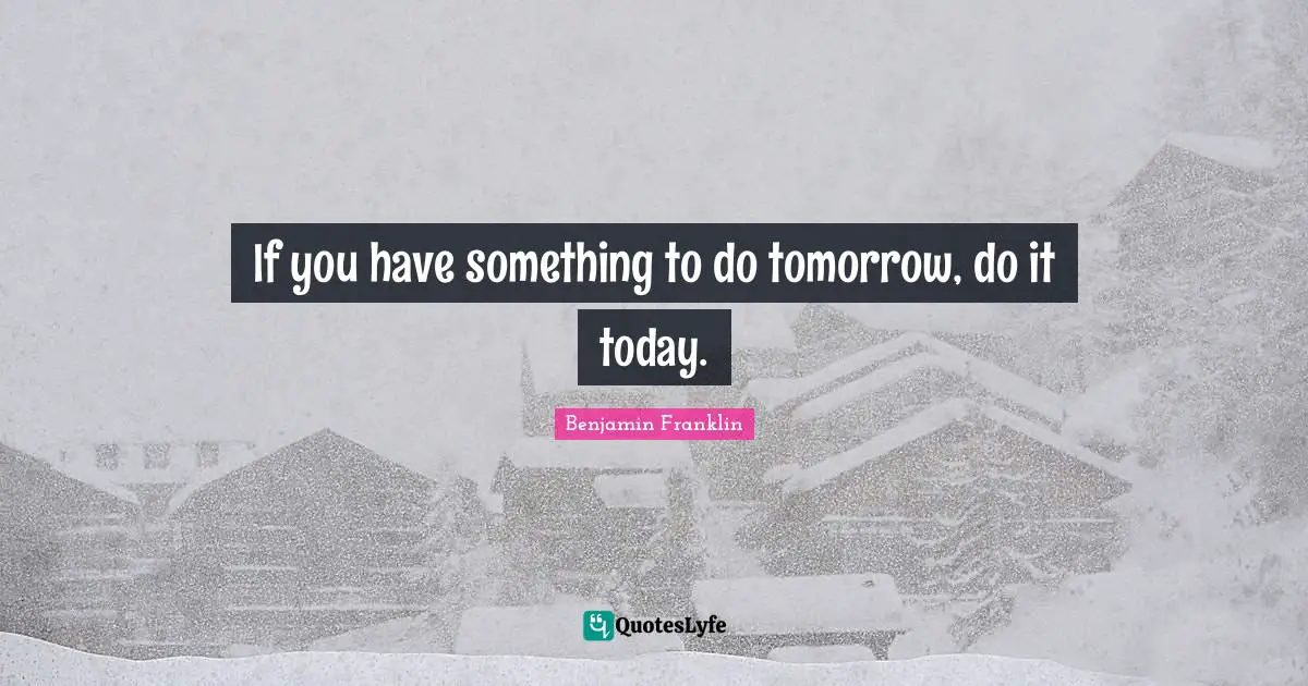 If you have something to do tomorrow, do it today.