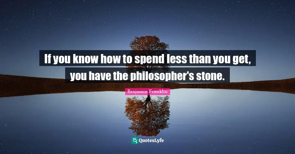 If you know how to spend less than you get, you have the philosopher's stone.