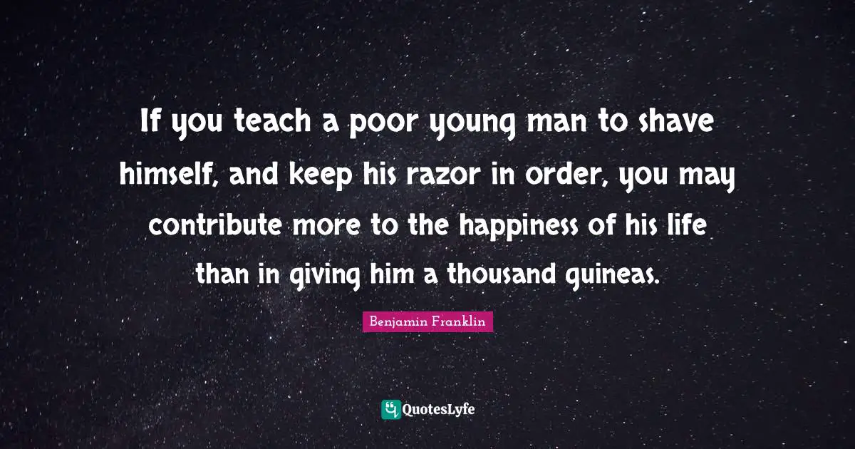 If you teach a poor young man to shave himself, and keep his razor in order, you may contribute more to the happiness of his life than in giving him a thousand guineas.