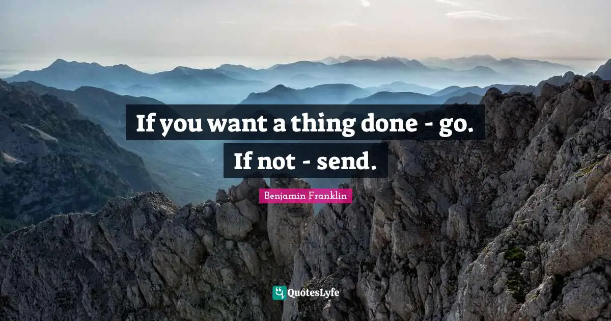If you want a thing done - go. If not - send.