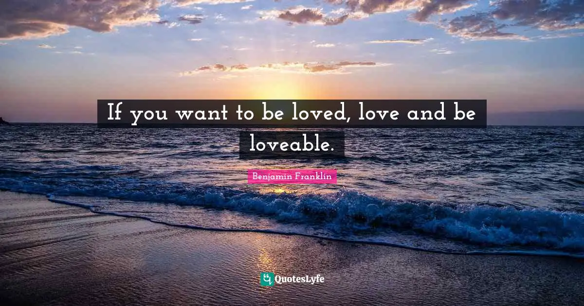 If you want to be loved, love and be loveable.