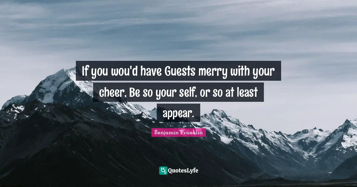 If you wou'd have Guests merry with your cheer, Be so your self, or so at least appear.