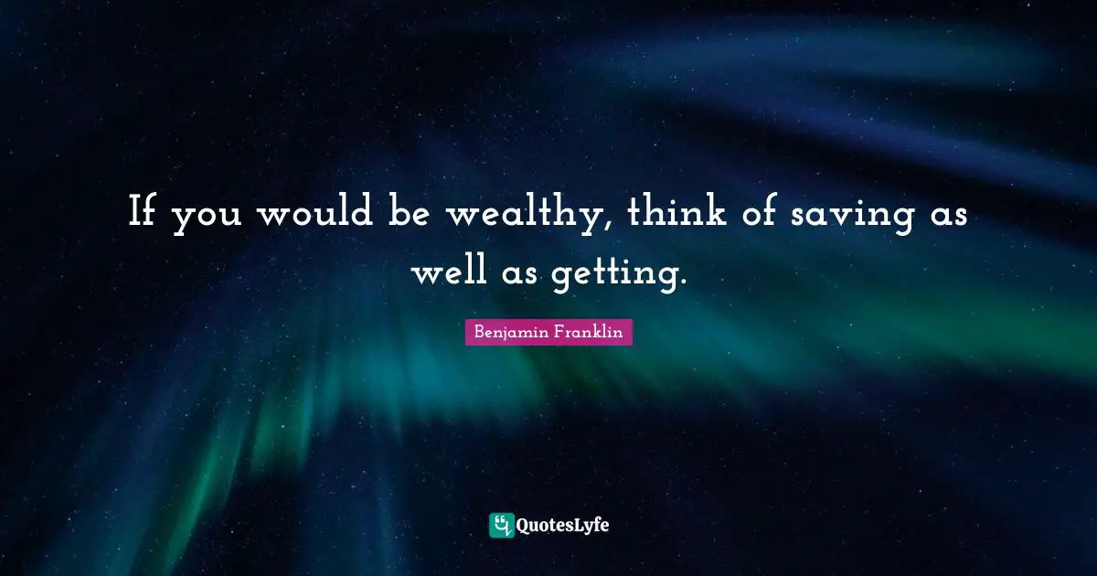 If you would be wealthy, think of saving as well as getting.