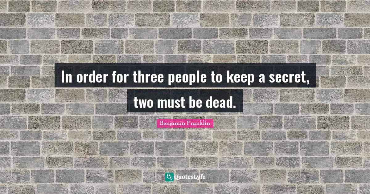 In order for three people to keep a secret, two must be dead.