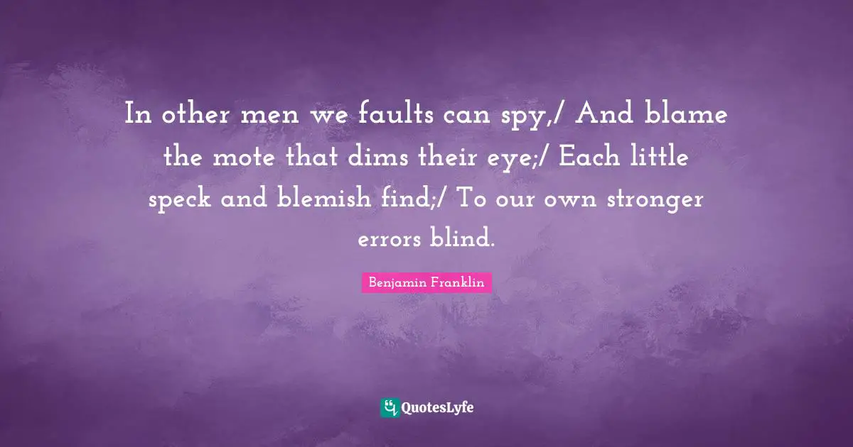 In other men we faults can spy,/ And blame the mote that dims their eye;/ Each little speck and blemish find;/ To our own stronger errors blind.