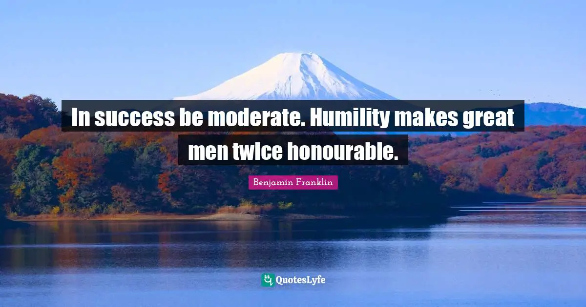 In success be moderate. Humility makes great men twice honourable.