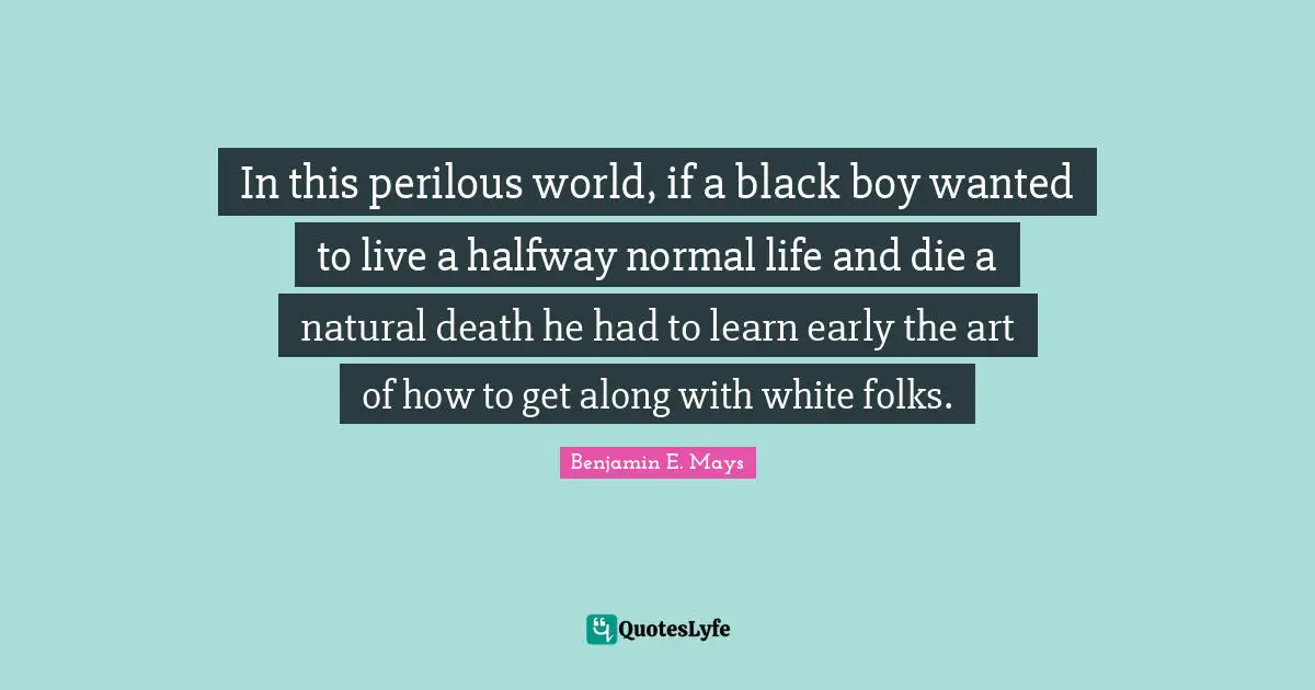 Benjamin E. Mays Quotes: "In this perilous world, if a black boy wanted to live a halfway normal life and die a natural death he had to learn early the art of how to get along with white folks."