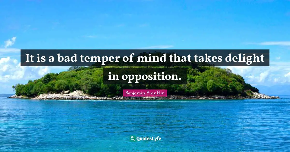 It is a bad temper of mind that takes delight in opposition.