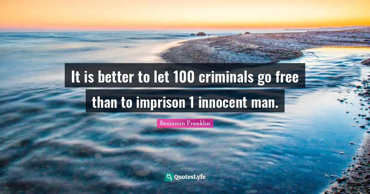It is better to let 100 criminals go free than to imprison 1 innocent man.