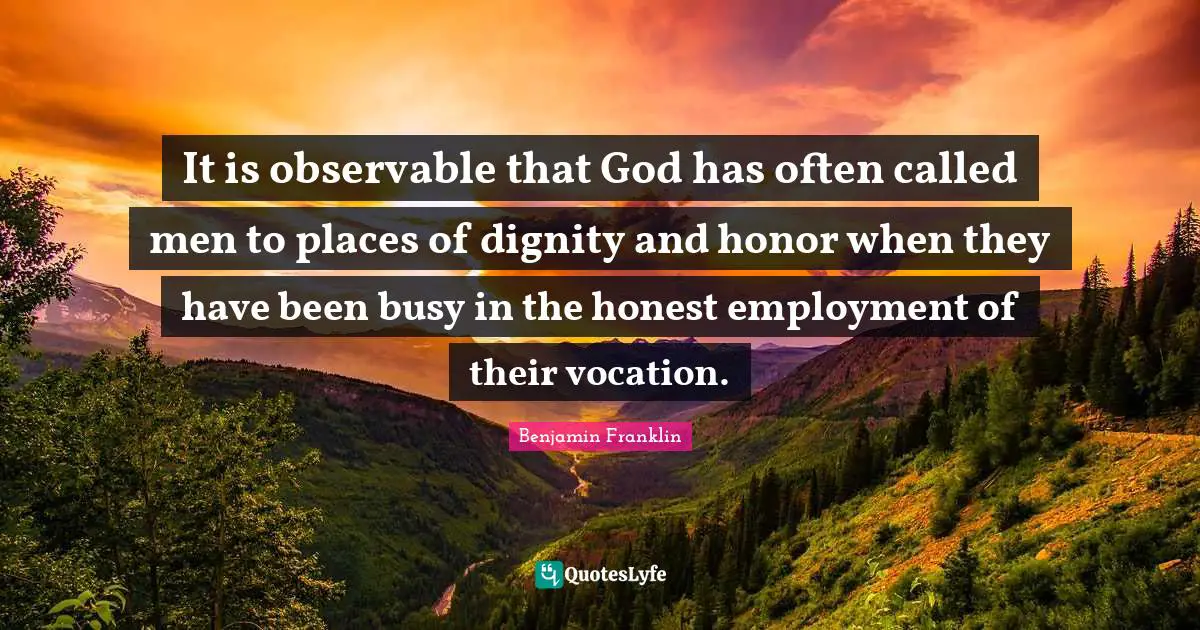 It is observable that God has often called men to places of dignity and honor when they have been busy in the honest employment of their vocation.