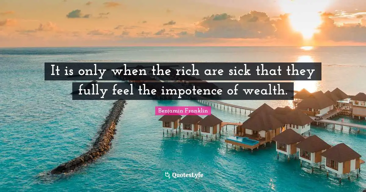 It is only when the rich are sick that they fully feel the impotence of wealth.