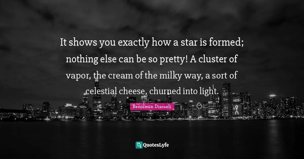 It shows you exactly how a star is formed; nothing else can be so pretty! A cluster of vapor, the cream of the milky way, a sort of celestial cheese, churned into light.