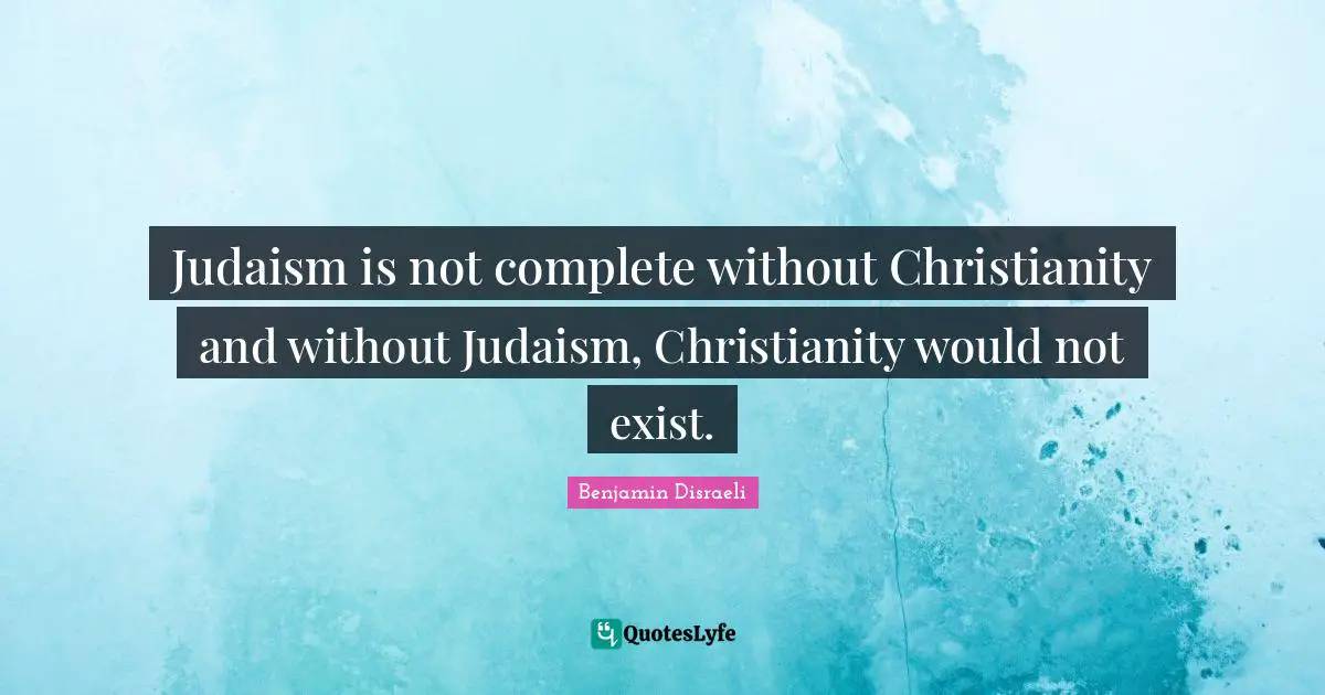 Judaism is not complete without Christianity and without Judaism, Christianity would not exist.