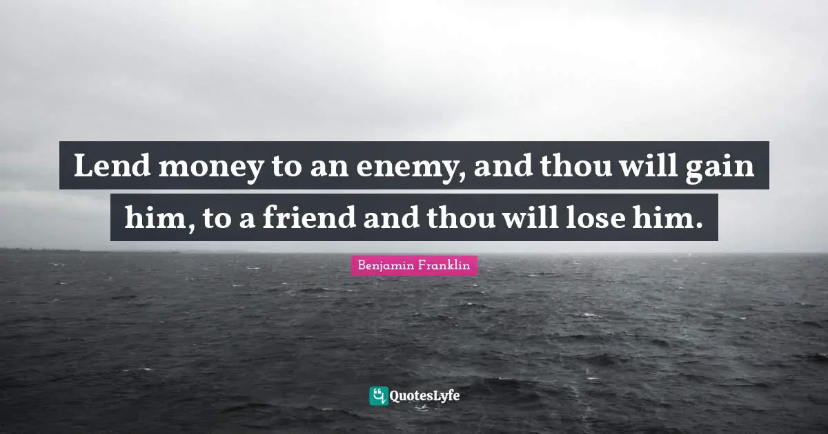 Lend money to an enemy, and thou will gain him, to a friend and thou will lose him.