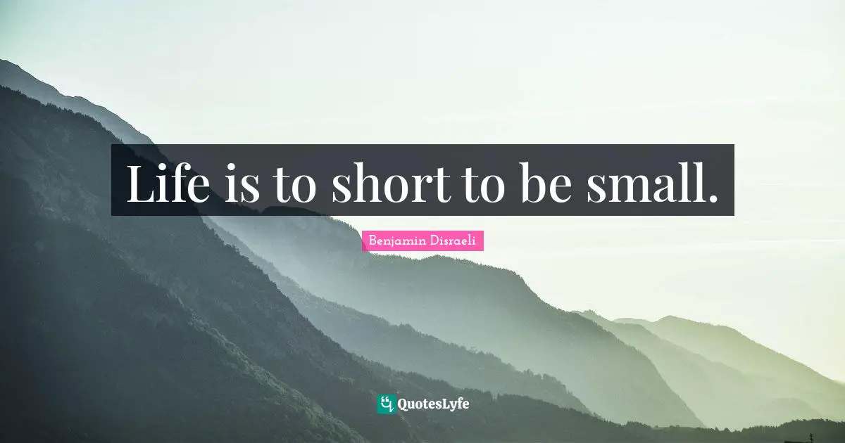 Life is to short to be small.