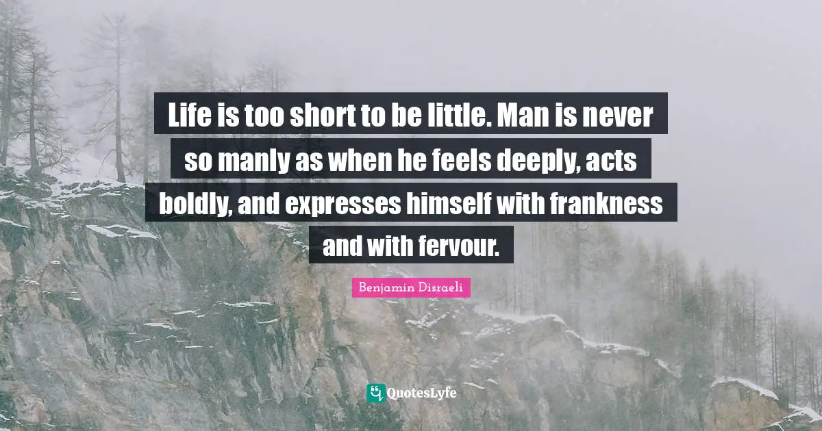 Life Is Short Quotes: "Life is too short to be little. Man is never so manly as when he feels deeply, acts boldly, and expresses himself with frankness and with fervour."