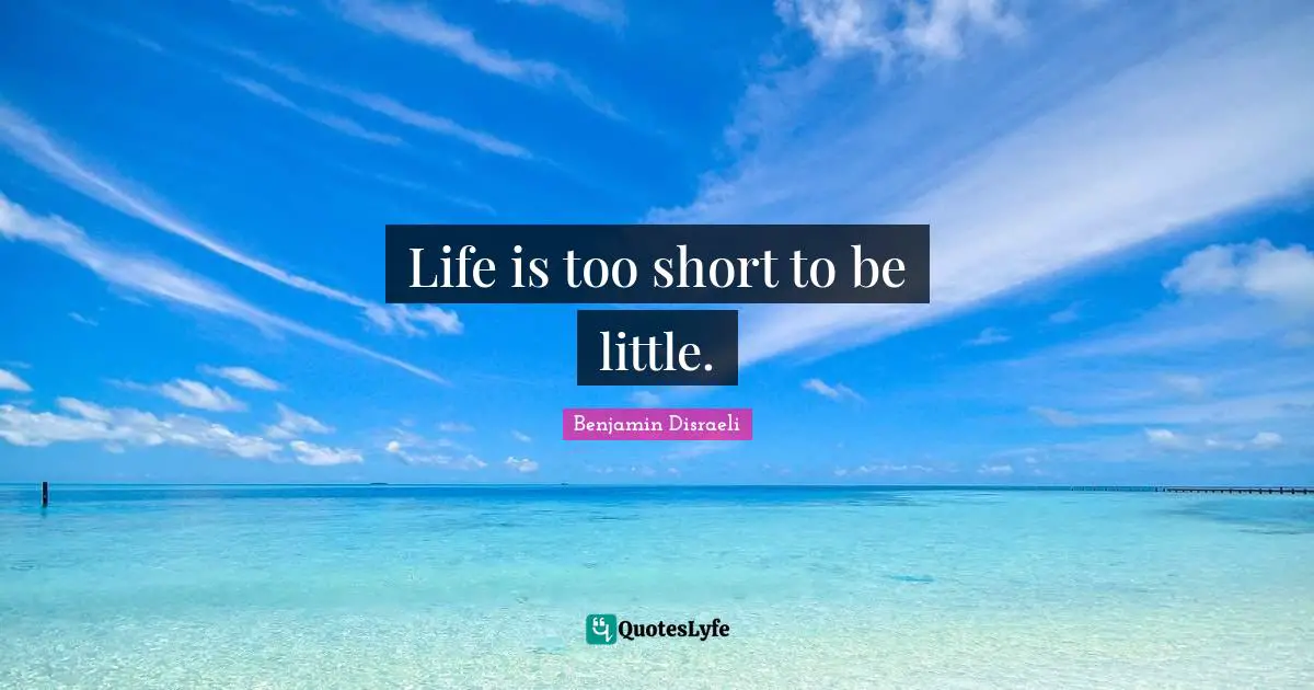 Life is too short to be little.