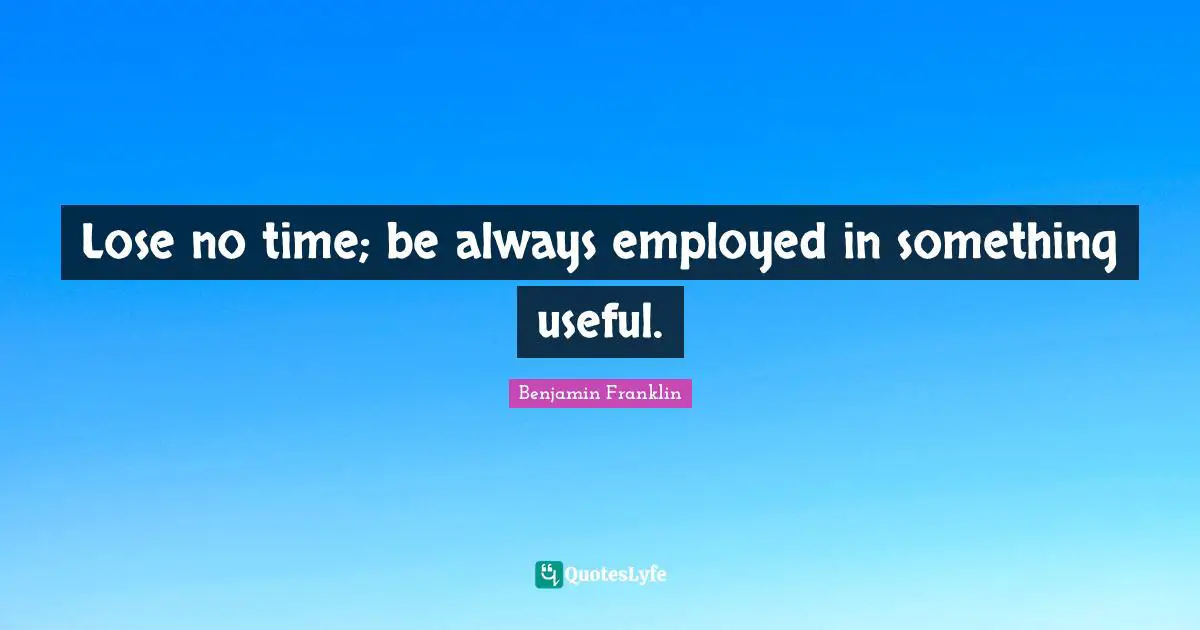 Lose no time; be always employed in something useful.