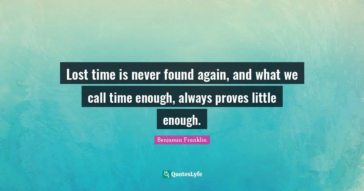 Time Lost Quotes: "Lost time is never found again, and what we call time enough, always proves little enough."