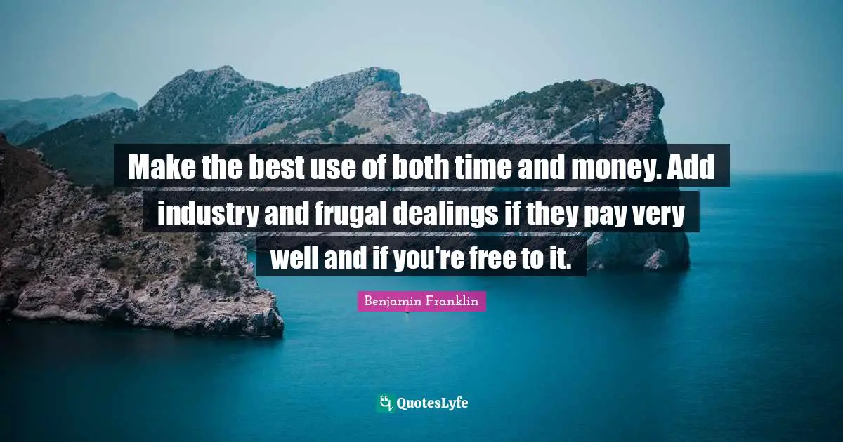 Make the best use of both time and money. Add industry and frugal dealings if they pay very well and if you're free to it.