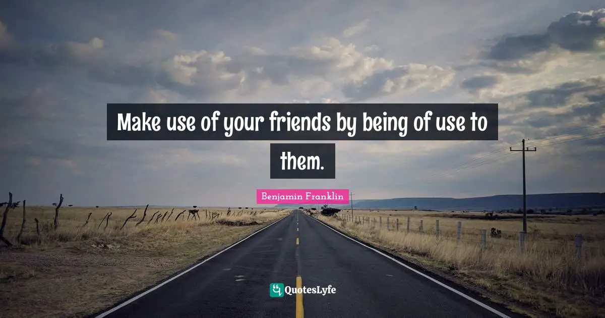 Make use of your friends by being of use to them.