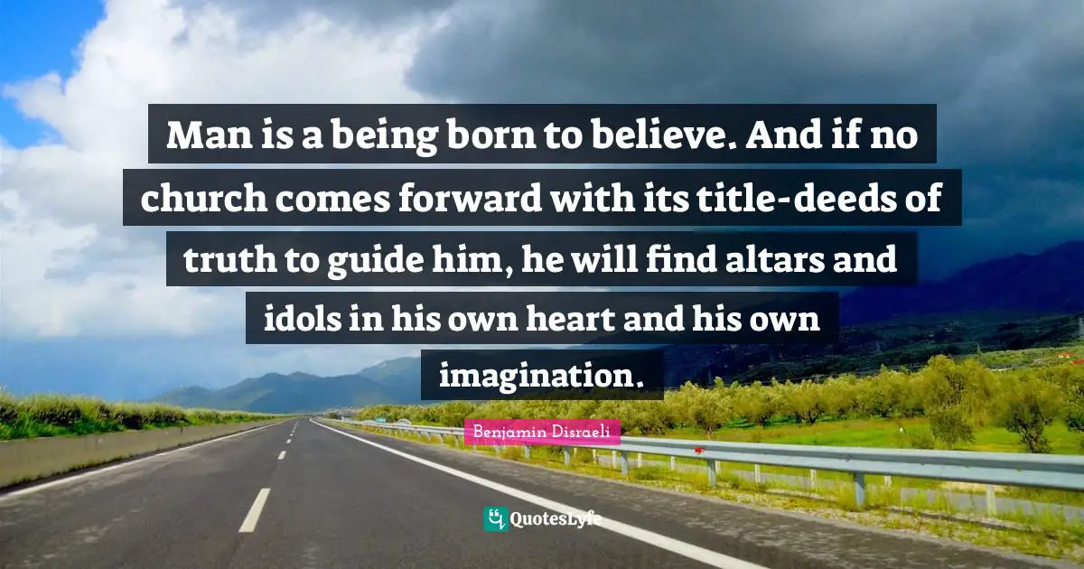 Man is a being born to believe. And if no church comes forward with its title-deeds of truth to guide him, he will find altars and idols in his own heart and his own imagination.