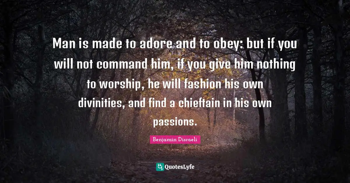Man is made to adore and to obey: but if you will not command him, if you give him nothing to worship, he will fashion his own divinities, and find a chieftain in his own passions.