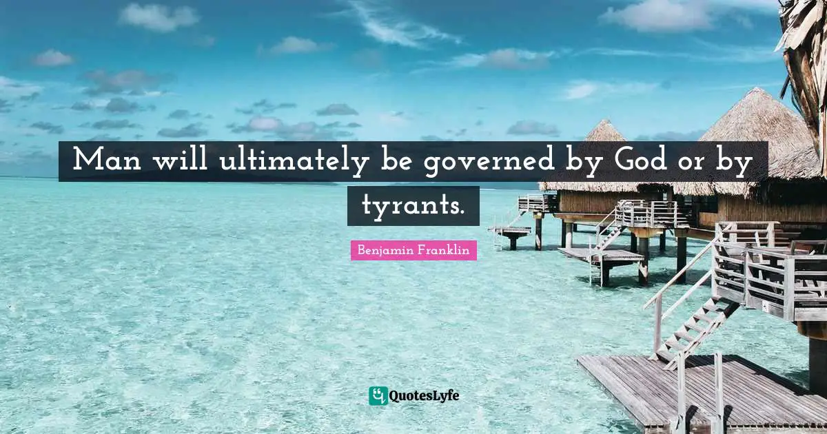 Tyrants Quotes: "Man will ultimately be governed by God or by tyrants."