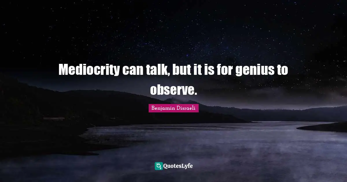 Mediocrity can talk, but it is for genius to observe.