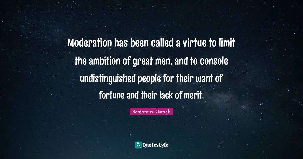 Moderation has been called a virtue to limit the ambition of great men, and to console undistinguished people for their want of fortune and their lack of merit.