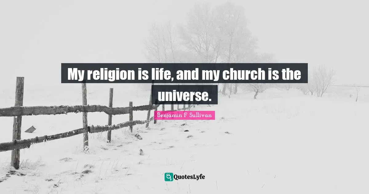 My religion is life, and my church is the universe.