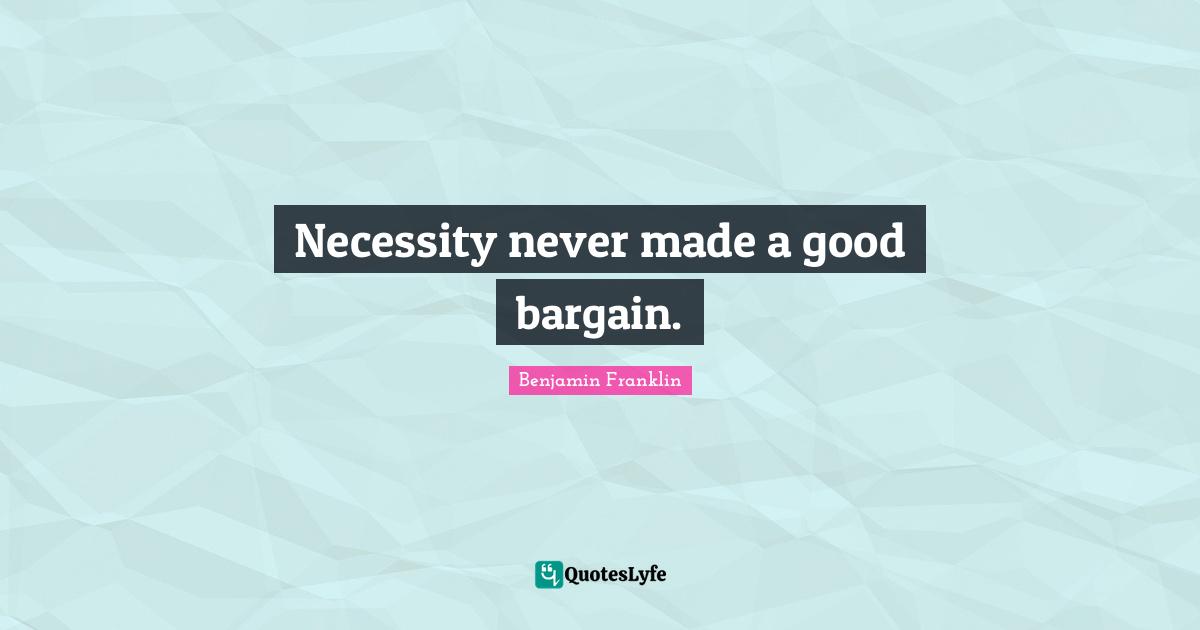 Necessity never made a good bargain.