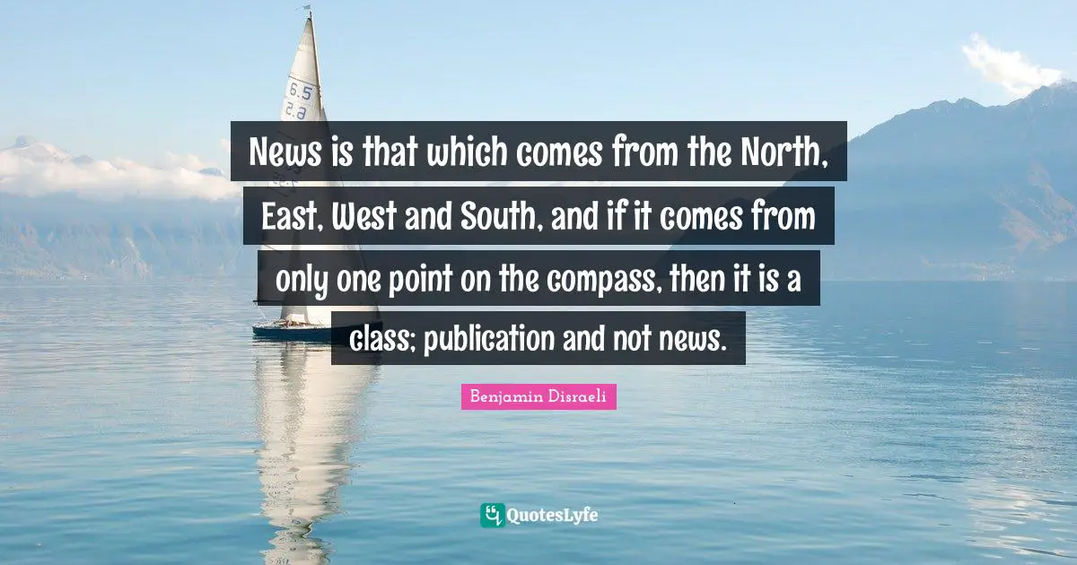 News is that which comes from the North, East, West and South, and if it comes from only one point on the compass, then it is a class; publication and not news.