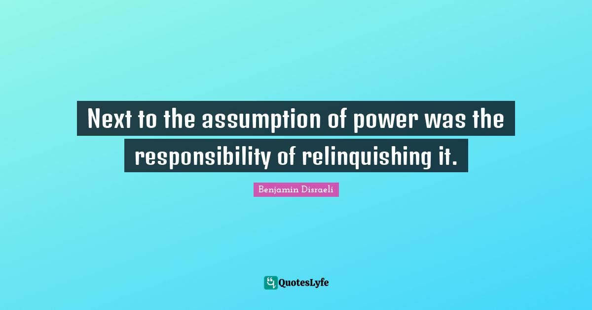 Next to the assumption of power was the responsibility of relinquishing it.