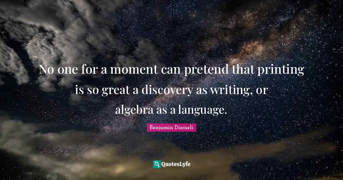 Printing Quotes: "No one for a moment can pretend that printing is so great a discovery as writing, or algebra as a language."