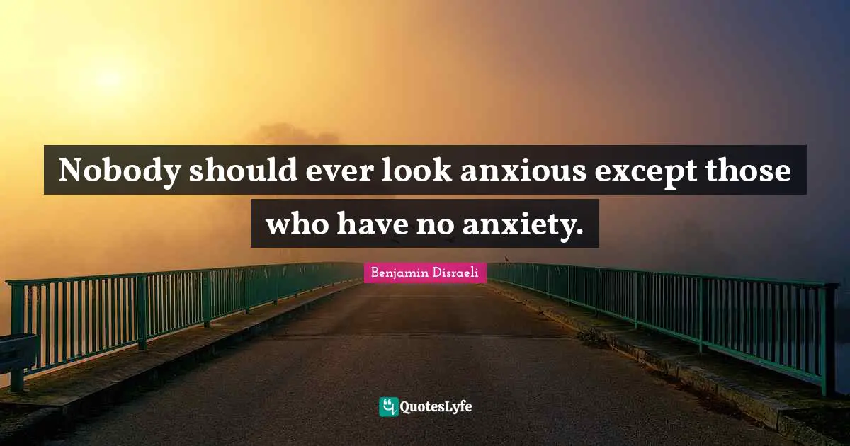 Nobody should ever look anxious except those who have no anxiety.