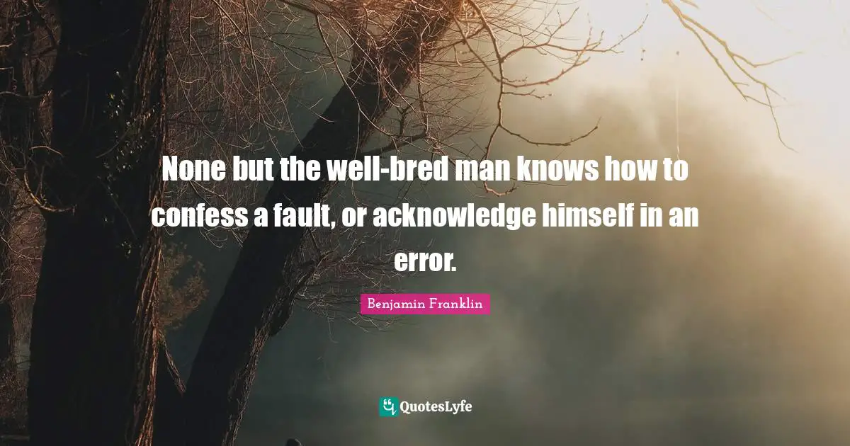 None but the well-bred man knows how to confess a fault, or acknowledge himself in an error.