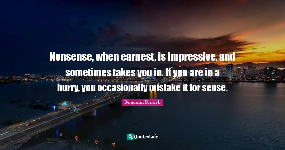 Nonsense, when earnest, is impressive, and sometimes takes you in. If you are in a hurry, you occasionally mistake it for sense.