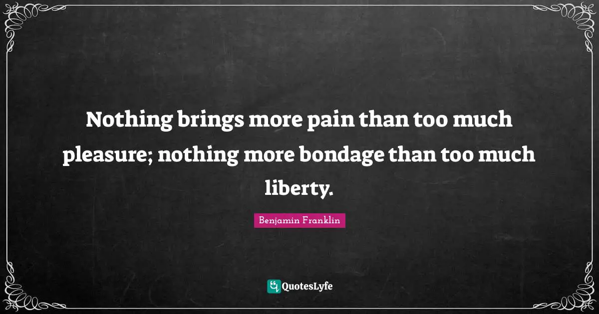 Nothing brings more pain than too much pleasure; nothing more bondage than too much liberty.