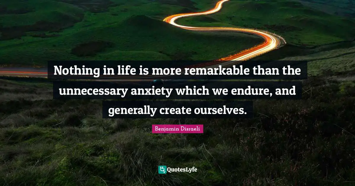 Remarkable Quotes: "Nothing in life is more remarkable than the unnecessary anxiety which we endure, and generally create ourselves."