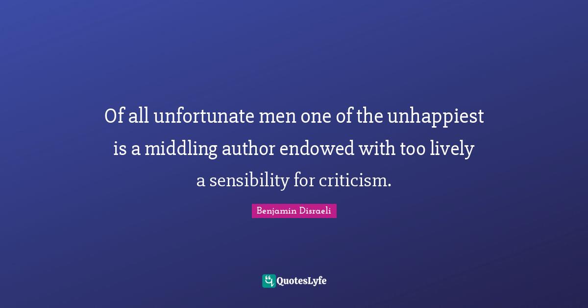 Of all unfortunate men one of the unhappiest is a middling author endowed with too lively a sensibility for criticism.